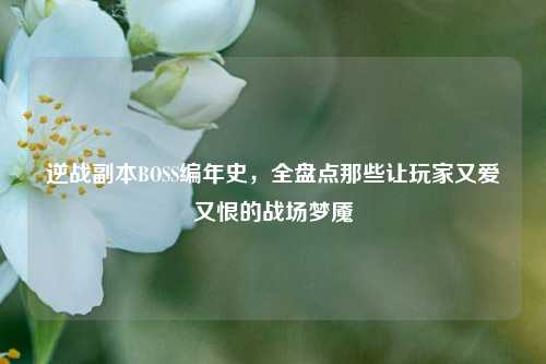 逆战副本BOSS编年史，全盘点那些让玩家又爱又恨的战场梦魇