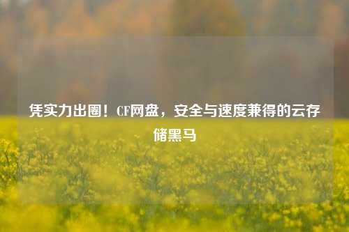 凭实力出圈！CF网盘，安全与速度兼得的云存储黑马