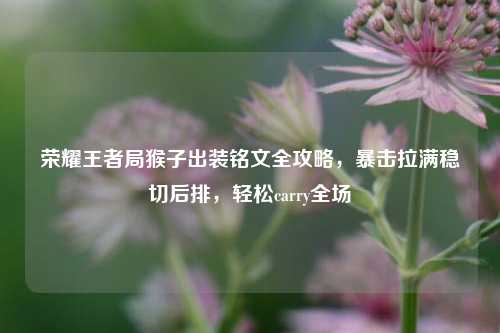 荣耀王者局猴子出装铭文全攻略，暴击拉满稳切后排，轻松carry全场