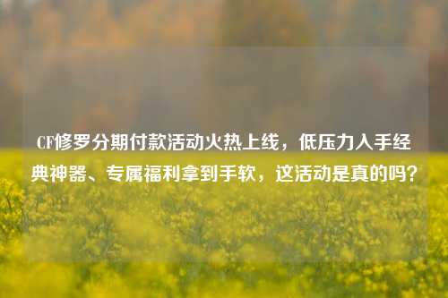 CF修罗分期付款活动火热上线，低压力入手经典神器、专属福利拿到手软，这活动是真的吗？
