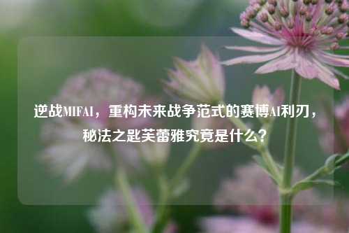 逆战MIFAI，重构未来战争范式的赛博AI利刃，秘法之匙芙蕾雅究竟是什么？