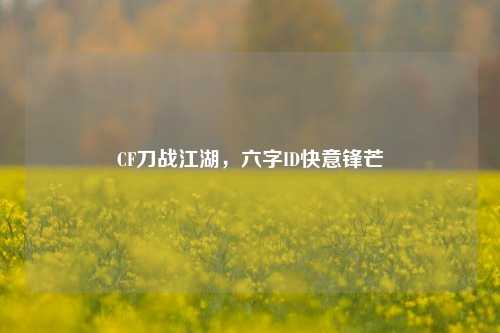 CF刀战江湖，六字ID快意锋芒
