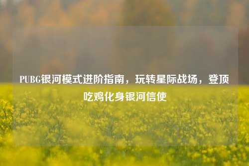 PUBG银河模式进阶指南，玩转星际战场，登顶吃鸡化身银河信使