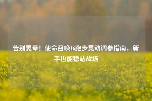 告别晃晕！使命召唤16跑步晃动调参指南，新手也能稳站战场