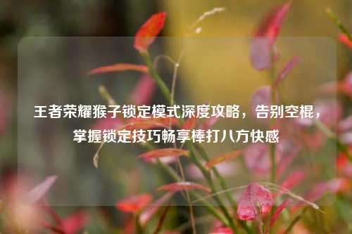 王者荣耀猴子锁定模式深度攻略，告别空棍，掌握锁定技巧畅享棒打八方     