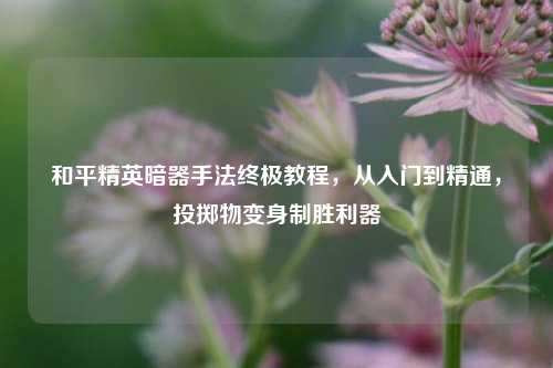 和平精英暗器手法终极教程，从入门到精通，投掷物变身制胜利器
