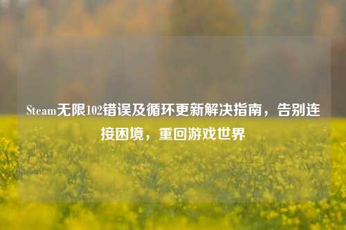 Steam无限102错误及循环更新解决指南，告别连接困境，重回游戏世界