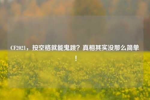 CF2021，按空格就能鬼跳？真相其实没那么简单！