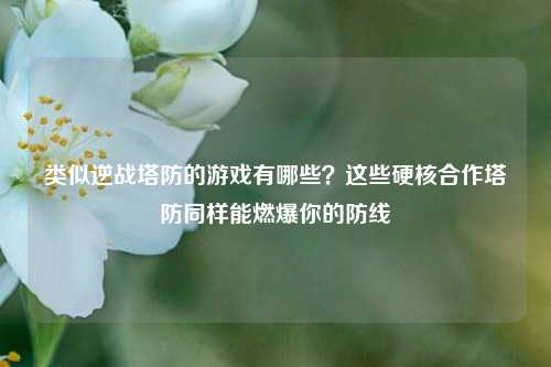 类似逆战塔防的游戏有哪些？这些硬核合作塔防同样能燃爆你的防线