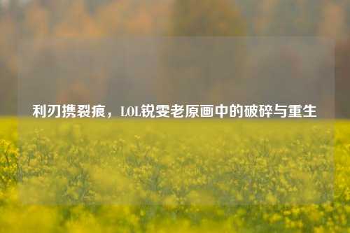 利刃携裂痕，LOL锐雯老原画中的破碎与重生