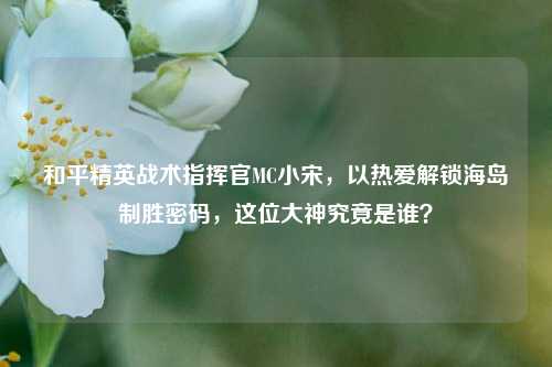 和平精英战术指挥官MC小宋，以热爱解锁海岛制胜密码，这位大神究竟是谁？