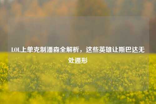 LOL上单克制潘森全解析，这些英雄让斯巴达无处遁形