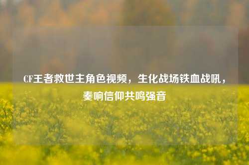 CF王者救世主角     ，生化战场铁血战吼，奏响信仰共鸣强音