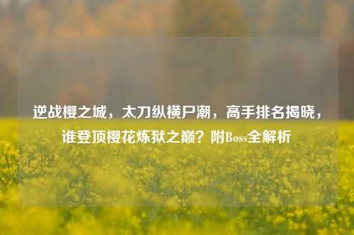 逆战樱之城，太刀纵横尸潮，高手排名揭晓，谁登顶樱花炼狱之巅？附Boss全解析