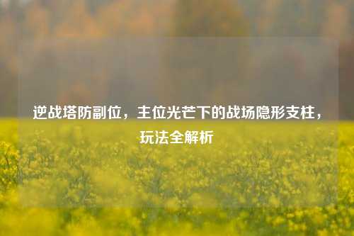 逆战塔防副位，主位光芒下的战场隐形支柱，玩法全解析