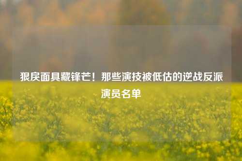 狠戾面具藏锋芒！那些演技被低估的逆战反派演员名单