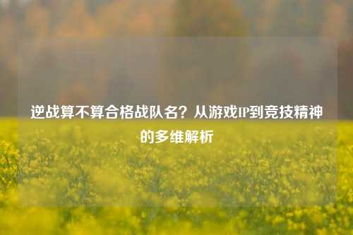 逆战算不算合格战队名？从游戏IP到竞技精神的多维解析