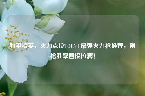 和平精英，火力点位TOP5+最强火力枪推荐，刚枪胜率直接拉满！
