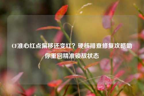 CF准心红点偏移还变红？硬核排查修复攻略助你重回精准锁敌状态