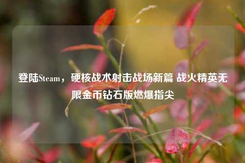 登陆Steam，硬核战术射击战场新篇 战火精英无限金币钻石版燃爆指尖