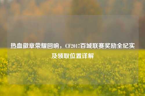 热血徽章荣耀回响，CF2017百城联赛奖励全纪实及领取位置详解