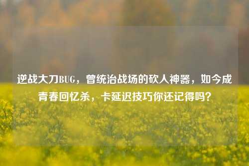 逆战大刀BUG，曾统治战场的砍人神器，如今成青春回忆杀，卡延迟技巧你还记得吗？
