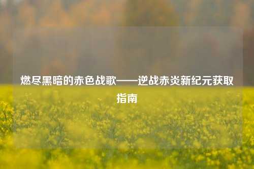 燃尽黑暗的赤色战歌——逆战赤炎新纪元获取指南