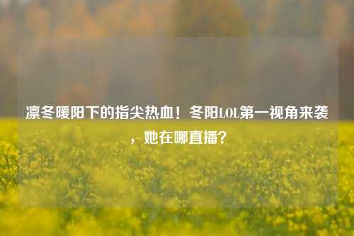 凛冬暖阳下的指尖热血！冬阳LOL之一视角来袭，她在哪直播？