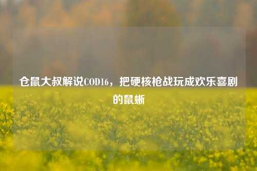 仓鼠大叔解说COD16，把硬核枪战玩成欢乐喜剧的鼠蜥