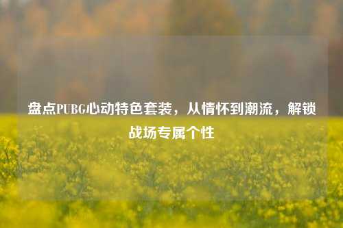盘点PUBG心动特色套装，从情怀到潮流，解锁战场专属个性