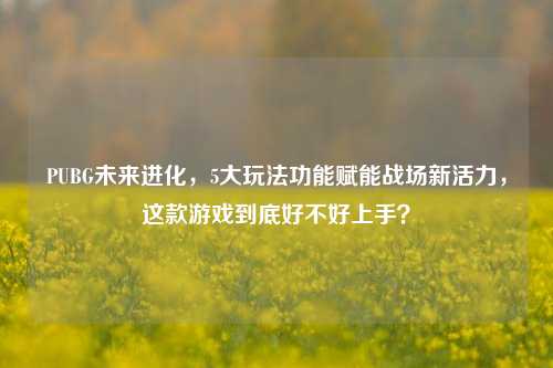 PUBG未来进化，5大玩法功能赋能战场新活力，这款游戏到底好不好上手？
