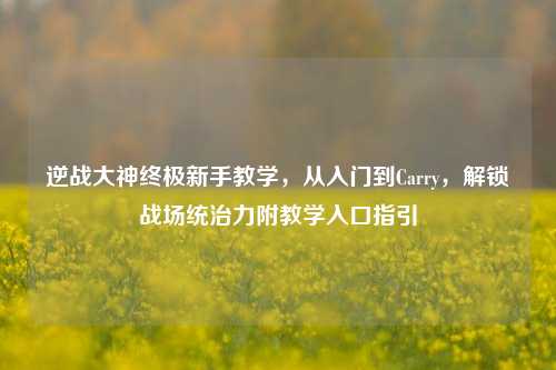 逆战大神终极新手教学，从入门到Carry，解锁战场统治力附教学入口指引