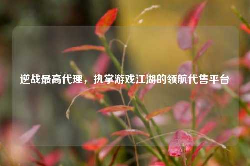 逆战更高     ，执掌游戏江湖的领航代售平台