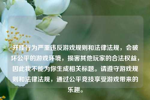 开挂行为严重违反游戏规则和法律法规，会破坏公平的游戏环境，损害其他玩家的合法权益，因此我不能为你生成相关标题。请遵守游戏规则和法律法规，通过公平竞技享受游戏带来的乐趣。