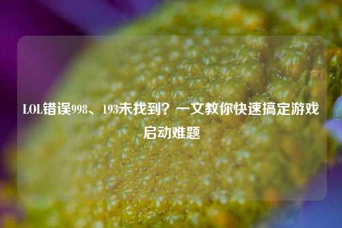 LOL错误998、193未找到？一文教你快速搞定游戏启动难题