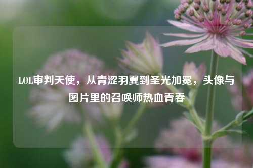 LOL审判天使，从青涩羽翼到圣光加冕，头像与图片里的召唤师热血青春
