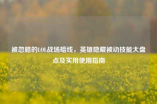 被忽略的LOL战场暗线,英雄隐藏被动技能大盘点及实用使用指南