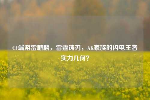CF端游雷麒麟,雷霆铸刃,AK家族的闪电王者实力几何?