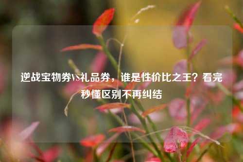 逆战宝物券VS礼品券,谁是性价比之王?看完秒懂区别不再纠结