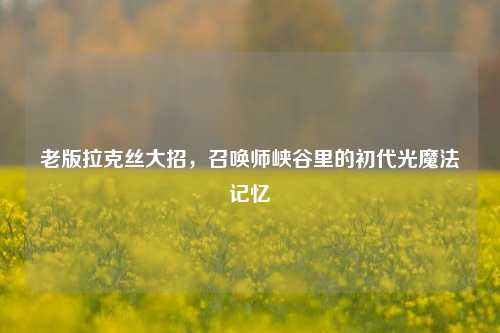 老版拉克丝大招,召唤师峡谷里的初代光魔法记忆