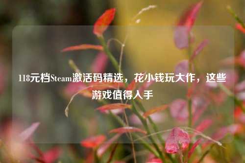 118元档Steam激活码精选，花小钱玩大作，这些游戏值得入手