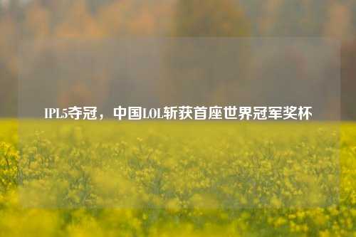 IPL5夺冠,中国LOL斩获首座世界冠军奖杯