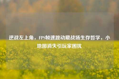 逆战左上角,FPS帧速跳动藏战场生存哲学,小地图消失引玩家困扰