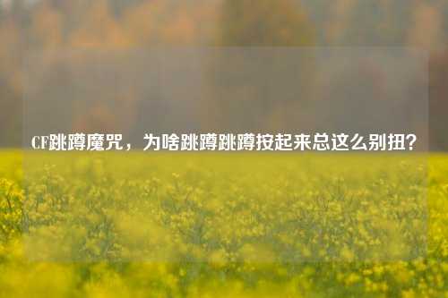 CF跳蹲魔咒,为啥跳蹲跳蹲按起来总这么别扭?