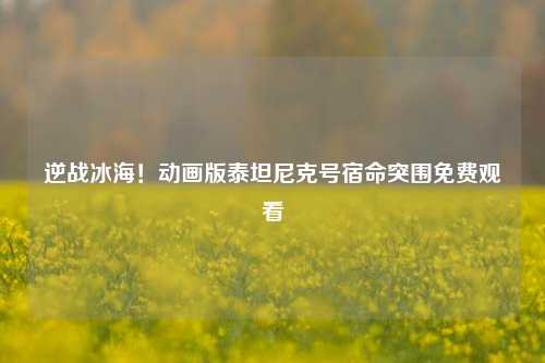 逆战冰海!动画版泰坦尼克号宿命突围免费观看