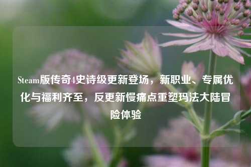 Steam版传奇4史诗级更新登场,新职业、专属优化与福利齐至,反更新慢痛点重塑玛法大陆冒险体验