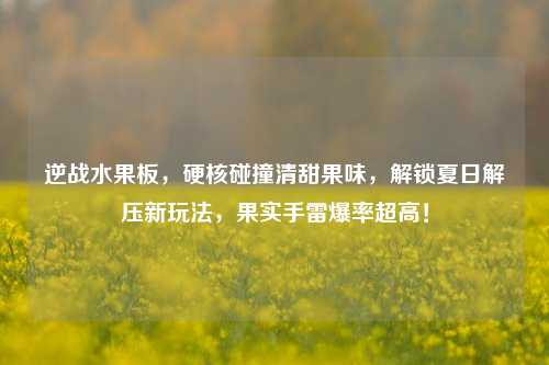 逆战水果板,硬核碰撞清甜果味,解锁夏日解压新玩法,果实手雷爆率超高!