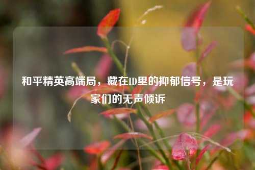 和平精英高端局,藏在ID里的抑郁信号,是玩家们的无声倾诉