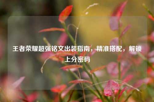 王者荣耀超强铭文出装指南,精准搭配,解锁上分密码