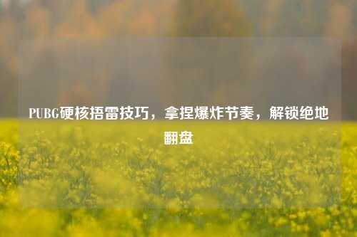 PUBG硬核捂雷技巧,拿捏爆炸节奏,解锁绝地翻盘